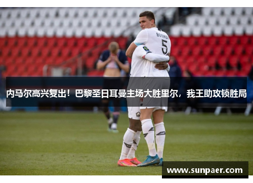 内马尔高兴复出！巴黎圣日耳曼主场大胜里尔，我王助攻锁胜局