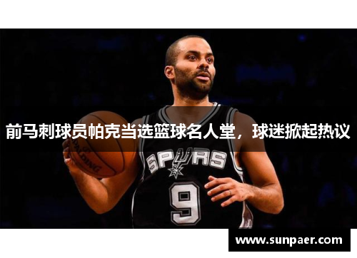 前马刺球员帕克当选篮球名人堂，球迷掀起热议
