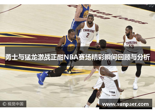 勇士与猛龙激战正酣NBA赛场精彩瞬间回顾与分析