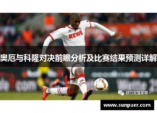 奥厄与科隆对决前瞻分析及比赛结果预测详解