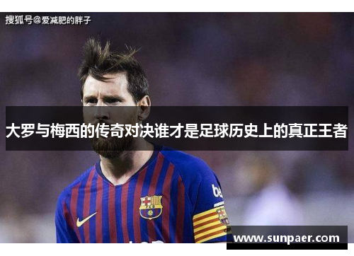 大罗与梅西的传奇对决谁才是足球历史上的真正王者