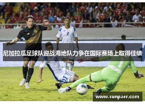 尼加拉瓜足球队迎战海地队力争在国际赛场上取得佳绩