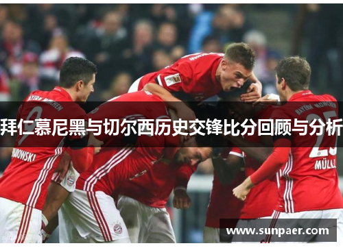 拜仁慕尼黑与切尔西历史交锋比分回顾与分析