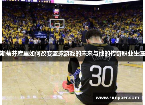 斯蒂芬库里如何改变篮球游戏的未来与他的传奇职业生涯