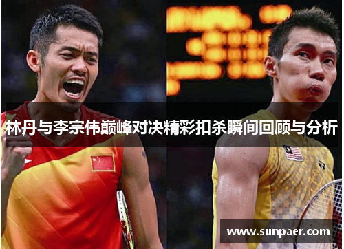 林丹与李宗伟巅峰对决精彩扣杀瞬间回顾与分析