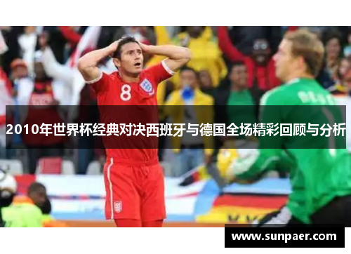 2010年世界杯经典对决西班牙与德国全场精彩回顾与分析