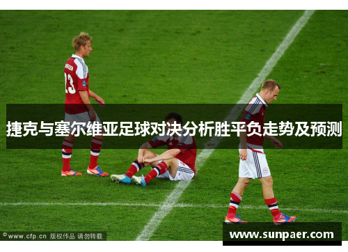 捷克与塞尔维亚足球对决分析胜平负走势及预测