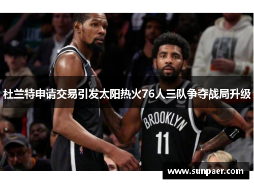 杜兰特申请交易引发太阳热火76人三队争夺战局升级