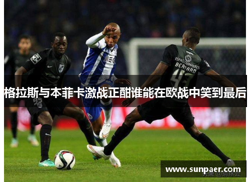 格拉斯与本菲卡激战正酣谁能在欧战中笑到最后