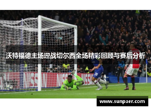 沃特福德主场迎战切尔西全场精彩回顾与赛后分析
