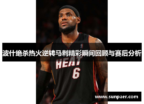 波什绝杀热火逆转马刺精彩瞬间回顾与赛后分析