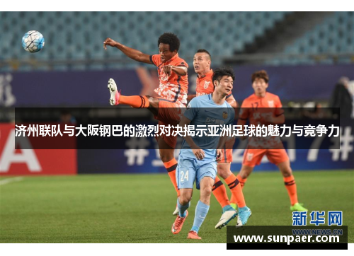 济州联队与大阪钢巴的激烈对决揭示亚洲足球的魅力与竞争力