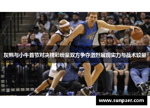 灰熊与小牛首节对决精彩纷呈双方争夺激烈展现实力与战术较量